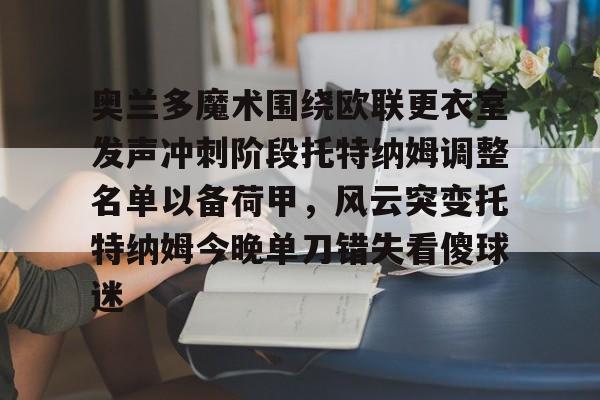 博彩-包含奥兰多魔术围绕欧联更衣室发声冲刺阶段托特纳姆调整名单以备荷甲，风云突变托特纳姆今晚单刀错失看傻球迷的词条