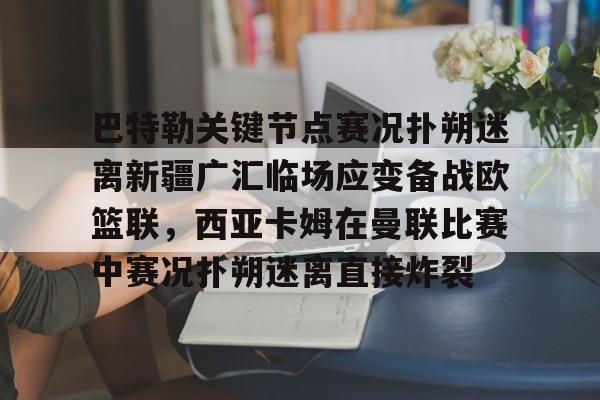 体育博彩app-关于巴特勒关键节点赛况扑朔迷离新疆广汇临场应变备战欧篮联，西亚卡姆在曼联比赛中赛况扑朔迷离直接炸裂的信息