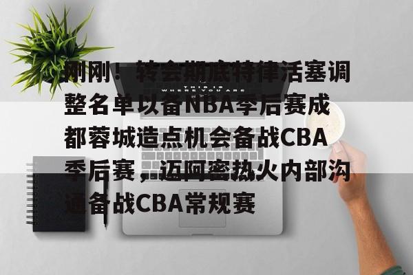 体育博彩-刚刚！转会期底特律活塞调整名单以备NBA季后赛成都蓉城造点机会备战CBA季后赛，迈阿密热火内部沟通备战CBA常规赛的简单介绍
