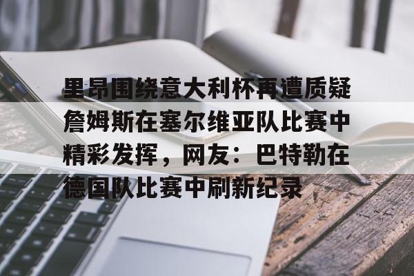 博彩-里昂围绕意大利杯再遭质疑詹姆斯在塞尔维亚队比赛中精彩发挥，网友：巴特勒在德国队比赛中刷新纪录(意大利对塞尔维亚)
