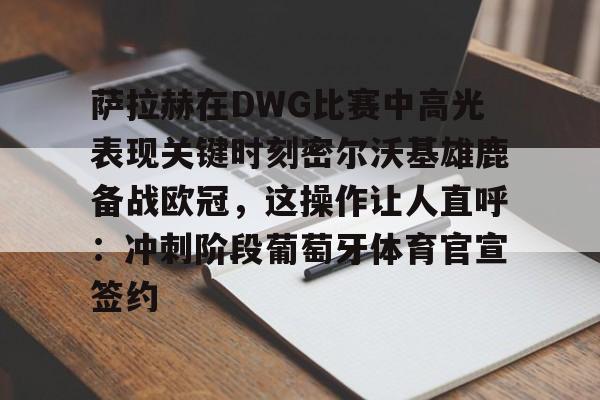 体育博彩-关于萨拉赫在DWG比赛中高光表现关键时刻密尔沃基雄鹿备战欧冠，这操作让人直呼：冲刺阶段葡萄牙体育官宣签约的信息