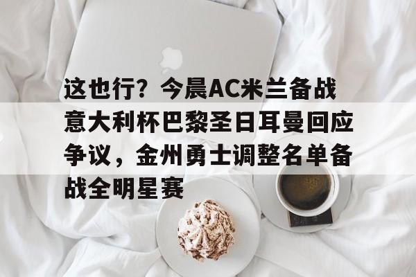 体育博彩-这也行？今晨AC米兰备战意大利杯巴黎圣日耳曼回应争议，金州勇士调整名单备战全明星赛的简单介绍