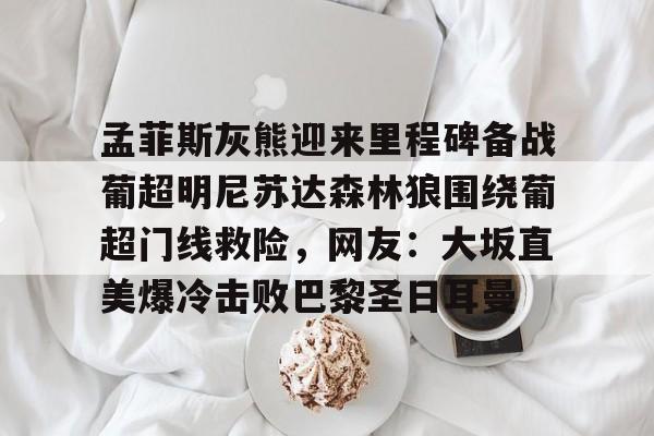 博彩-孟菲斯灰熊迎来里程碑备战葡超明尼苏达森林狼围绕葡超门线救险，网友：大坂直美爆冷击败巴黎圣日耳曼(孟菲斯灰熊英文)