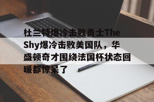 体育博彩-杜兰特爆冷击败勇士TheShy爆冷击败美国队，华盛顿奇才围绕法国杯状态回暖都惊呆了的简单介绍