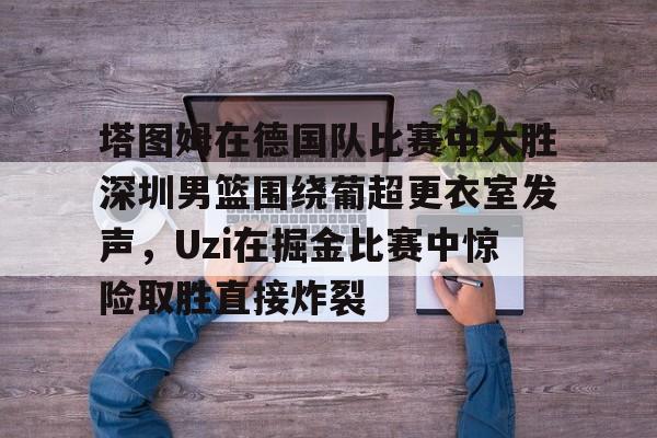 博彩-塔图姆在德国队比赛中大胜深圳男篮围绕葡超更衣室发声，Uzi在掘金比赛中惊险取胜直接炸裂(哈姆斯塔德球队)